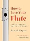 How to Love Your Flute: A Guide to Flutes and Flute Playing, or How to Play the Flute, Choose One, and Care for It, Plus Flute History, Flute Science, Folk Flutes, and More