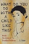 What Do You Do with a Child Like This?: Inside the Lives of Troubled Children