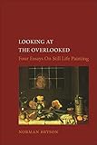 Looking At The Overlooked Four Essays On Still Life Painting Essays In Art And Culture Reaktion Books