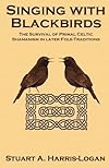 Singing with Blackbirds: The Survival of Primal Celtic Shamanism in Later Folk-Traditions - Stuart A. Harris-Logan