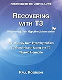 Recovering With T3 My Journey From Hypothyroidism To Good Health Using The T3 Thyroid Hormone
