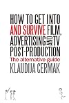 How to Get Into and Survive Film, Advertising and TV Post-Production - The Alternative Guide