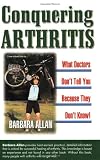 Conquering Arthritis: What Doctors Don't Tell You Because They Don't Know: 9 Secrets I Learned the Hard Way