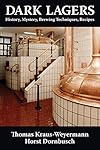 Dark Lagers: History, Mystery, Brewing Techniques, Recipes - Thomas Kraus-Weyermann and Horst Dornbusch