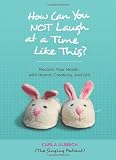 How Can You Not Laugh At A Time Like This Reclaim Your Health With Humor Creativity And Grit