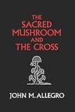 The Sacred Mushroom And The Cross A Study Of The Nature And Origins Of Christianity Within The Fertility Cults Of The Ancient Near East