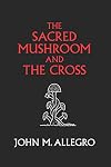 The Sacred Mushroom and The Cross: A study of the nature and origins of Christianity within the fertility cults of the ancient Near East
