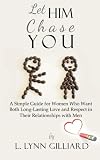 Let Him Chase You: Dating Advice for Women Who Want Both Long-Lasting Love and Respect in Their Relationships with Men