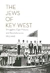 THE JEWS OF KEY WEST: Smugglers, Cigar Makers, and Revolutionaries (1823-1969)