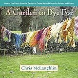 A Garden To Dye For How To Use Plants From The Garden To Create Natural Colors For Fabrics Fibers