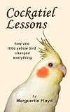 Cockatiel lessons : how one little yellow bird changed everything