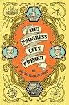 The Progress City Primer: Stories, Secrets, and Silliness from the Many Worlds of Walt Disney
