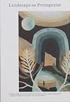 Landscape as Protagonist Findings, Essays and Interviews that Imagine Landscape as the Place to Begin a Built Project, Not a Way to Finish it
