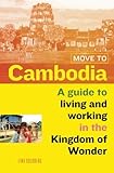 Move To Cambodia A Guide To Living And Working In The Kingdom Of Wonder