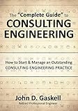 The Complete Guide To Consulting Engineering How To Start Manage An Outstanding Consulting Engineering Practice