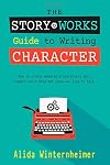 The Story Works Guide to Writing Character: How to create characters your readers will love--or love to hate. (The Story Works Guide to Writing Fiction)
