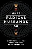 What Radical Husbands Do 12 Steps To Win And Keep Your Wifes Heart