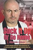 Suck It Up Or Go Home A True Story About The Courage To Stand Up Keep Going And Never Give In