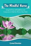 The Mindful Nurse Using The Power Of Mindfulness And Compassion To Help You Thrive In Your Work