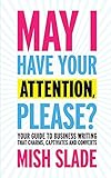 May I Have Your Attention Please Your Guide To Business Writing That Charms Captivates And Converts