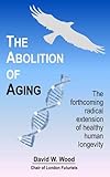 The Abolition Of Aging The Forthcoming Radical Extension Of Healthy Human Longevity