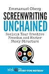 Screenwriting Unchained: Reclaim Your Creative Freedom and Master Story Structure (With The Story-Type Method)