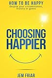Choosing Happier How To Be Happy Despite Your Circumstances History Or Genes