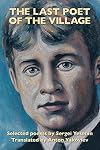 The Last Poet of the Village: Selected Poems by Sergei Yesenin Translated by Anton Yakovlev