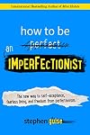 How to Be an Imperfectionist: The New Way to Self-Acceptance, Fearless Living, and Freedom from Perfectionism