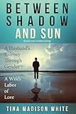 Between Shadow And Sun A Husbands Journey Through Gender A Wifes Labor Of Love