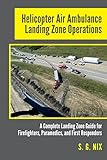 Helicopter Air Ambulance Landing Zone Operations A Complete Landing Zone Guide For Firefighters Paramedics And First Responders