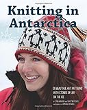Knitting in Antarctica: 28 Beautiful Hat Patterns with Stories of Life 'On the Ice'