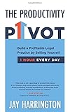 The Productivity Pivot Build A Profitable Legal Practice By Selling Yourself One Hour Every Day