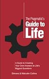 The Pragmatist's Guide to Life: A Guide to Creating Your Own Answers to Life's Biggest Questions