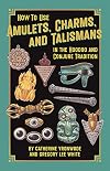 How to Use Amulets, Charms, and Talismans in the Hoodoo and Conjure Tradition: Physical Magic for Protection, Health, Money, Love, and Long Life