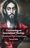 Constructing an Incarnational Theology: A Christocentric View of God's Purpose