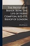 The Protestant bishop, being the life of Henry Compton, 1632-1713, Bishop of London