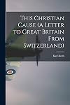 This Christian cause: (A letter to Great Britain from Switzerland)