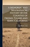 A Memorial and Biographical History of the Counties of Fresno, Tulare, and Kern, California: Containing a History of this Important Section of the Pacific Coast from the Earliest Period of its Occupancy to the Present Time, together with Glimpses of its Prospective Future; with Profuse Illustrations of its Beautiful Scenery, Full-page Portraits of Some of its most Eminent Men, and Biographical Mention of Many of its Pioneers, and also of Prominent Citizens of to-day.