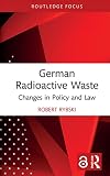 German Radioactive Waste: Changes in Policy and Law (Routledge Focus on Environment and Sustainability)