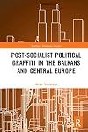 Post-Socialist Political Graffiti in the Balkans and Central Europe (Southeast European Studies)