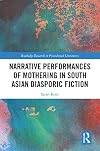 Narrative Performances of Mothering in South Asian Diasporic Fiction (Routledge Research in Postcolonial Literatures)