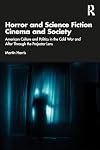 Horror and Science Fiction Cinema and Society: American Culture and Politics in the Cold War and After Through the Projector Lens
