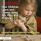 How children learn and create using art, play and science: Understanding through your hands