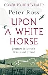 Upon a White Horse: Journeys in Ancient Britain and Ireland
