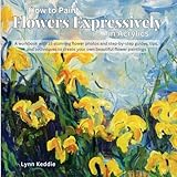 How to Paint Flowers Expressively in Acrylics: A workbook with 15 stunning flower photos and step-by-step guides, tips, and techniques to create your own beautiful flower paintings