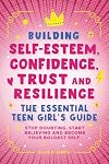 Building Self-Esteem, Confidence, Trust and Resilience - The Essential Teen Girl's Guide: Stop Doubting, Start Believing and Become Your Boldest Self.