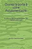Ouvrez La Porte %C3%A0 Votre Polypotentialit%C3%A9: Et D%C3%A9couvrez La Symbolique Des M%C3%A9tiers De A %C3%A0 Z