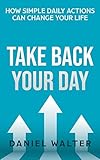 Take Back Your Day How Simple Daily Actions Can Change Your Life