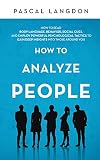 How To Analyze People How To Read Body Language Behavior Social Cues And Employ Powerful Psychological Tactics To Gain Deep Insights Into Those Around You